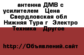 антенна ДМВ с усилителем › Цена ­ 500 - Свердловская обл., Нижняя Тура г. Электро-Техника » Другое   